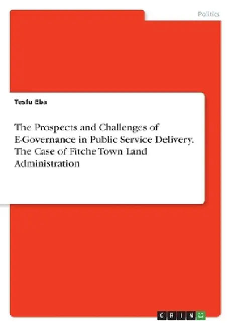 The Prospects and Challenges of E-Governance in Public Service Delivery. The Case of Fitche Town Land Administration by Tesfu Eba
