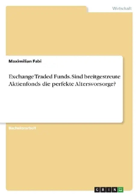 Exchange Traded Funds. Sind breitgestreute Aktienfonds die perfekte Altersvorsorge? by Fabi, Maximilian