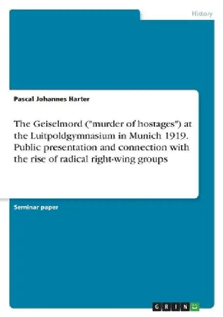 The Geiselmord ("murder of hostages") at the Luitpoldgymnasium in Munich 1919. Public presentation and connection with the rise of radical right-wing by Pascal Johannes Harter