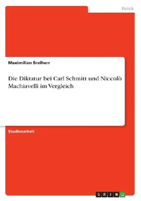 Die Diktatur bei Carl Schmitt und Niccolò Machiavelli im Vergleich by Breiherr, Maximilian