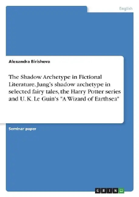 The Shadow Archetype in Fictional Literature. Jung's shadow archetype in selected fairy tales, the Harry Potter series and U. K. Le Guin's "A Wizard o by Alexandra Birisheva