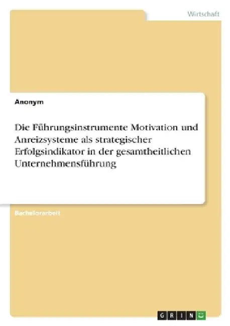 Die Führungsinstrumente Motivation und Anreizsysteme als strategischer Erfolgsindikator in der gesamtheitlichen Unternehmensführung by Anonymous