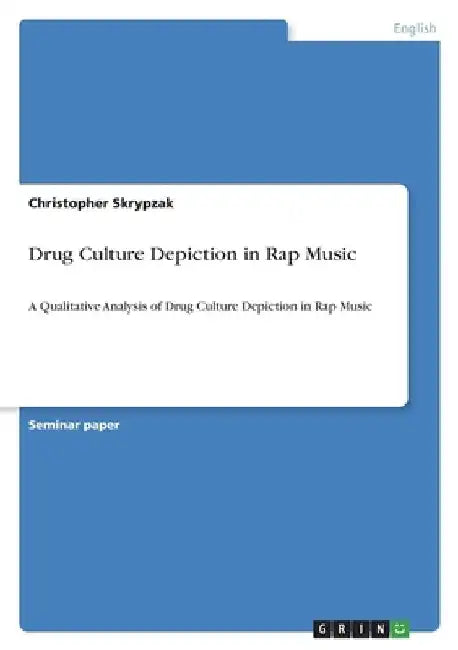 Drug Culture Depiction in Rap Music: A Qualitative Analysis of Drug Culture Depiction in Rap Music by Christopher Skrypzak