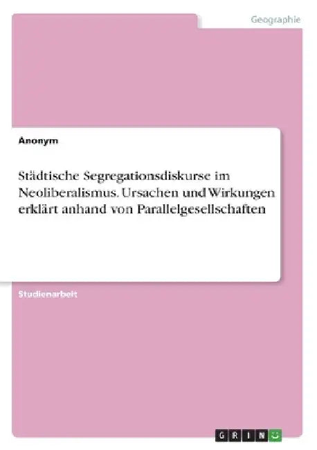 Städtische Segregationsdiskurse im Neoliberalismus. Ursachen und Wirkungen erklärt anhand von Parallelgesellschaften by Anonymous