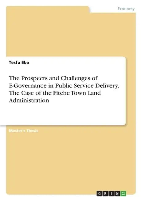 The Prospects and Challenges of E-Governance in Public Service Delivery. The Case of the Fitche Town Land Administration by Tesfu Eba