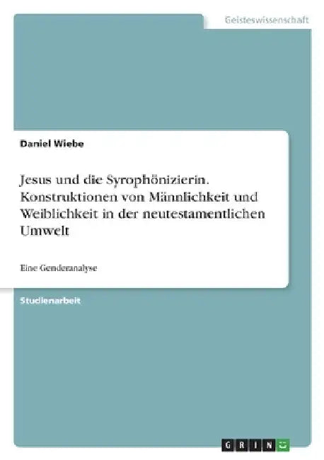 Jesus und die Syrophönizierin. Konstruktionen von Männlichkeit und Weiblichkeit in der neutestamentlichen Umwelt: Eine Genderanalyse by Wiebe, Daniel