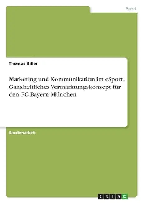 Marketing und Kommunikation im eSport. Ganzheitliches Vermarktungskonzept für den FC Bayern München by Biller, Thomas
