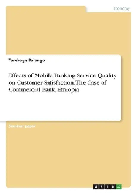 Effects of Mobile Banking Service Quality on Customer Satisfaction. The Case of Commercial Bank, Ethiopia by Tarekegn Balango