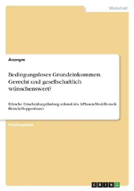 Bedingungsloses Grundeinkommen. Gerecht und gesellschaftlich wünschenswert?: Ethische Entscheidungsfindung anhand des 3-Phasen-Modells nach Bleisch/Hu by Anonymous
