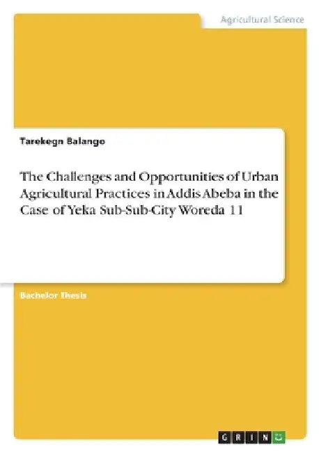 The Challenges and Opportunities of Urban Agricultural Practices in Addis Abeba in the Case of Yeka Sub-Sub-City Woreda 11 by Tarekegn Balango