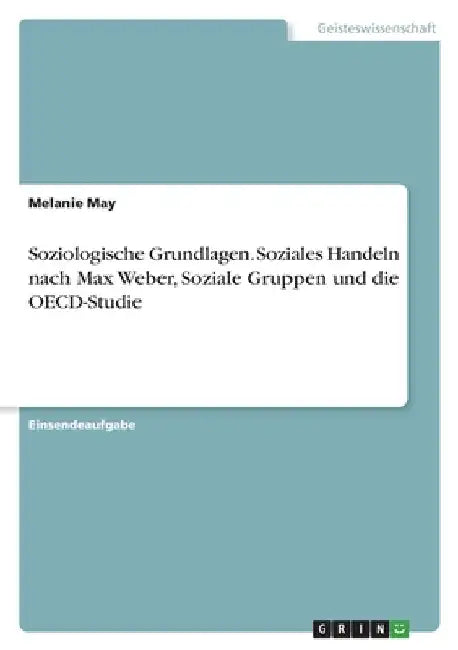 Soziologische Grundlagen. Soziales Handeln nach Max Weber, Soziale Gruppen und die OECD-Studie by May, Melanie