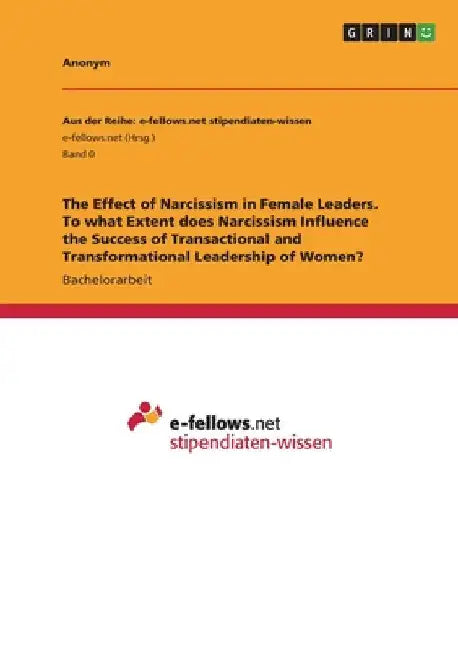 The Effect of Narcissism in Female Leaders. To what Extent does Narcissism Influence the Success of Transactional and Transformational Leadership of W by Anonymous