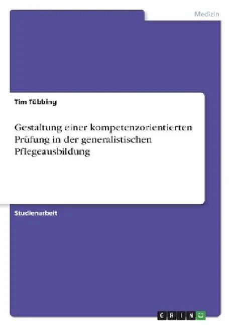 Gestaltung einer kompetenzorientierten Prüfung in der generalistischen Pflegeausbildung by Tübbing, Tim