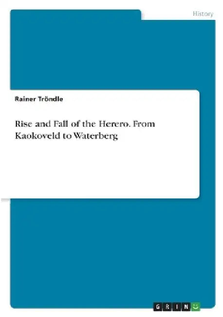 Rise and Fall of the Herero. From Kaokoveld to Waterberg by Rainer Tröndle