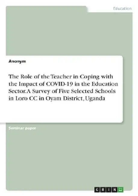 The Role of the Teacher in Coping with the Impact of COVID-19 in the Education Sector. A Survey of Five Selected Schools in Loro CC in Oyam District, by Anonymous