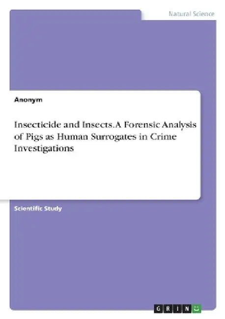 Insecticide and Insects. A Forensic Analysis of Pigs as Human Surrogates in Crime Investigations by Anonymous