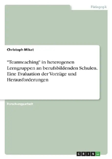 "Teamteaching" in heterogenen Lerngruppen an berufsbildenden Schulen. Eine Evaluation der Vorzüge und Herausforderungen by Mikat, Christoph