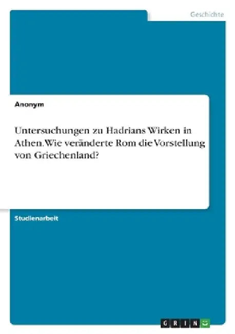 Untersuchungen zu Hadrians Wirken in Athen. Wie veränderte Rom die Vorstellung von Griechenland? by Anonymous