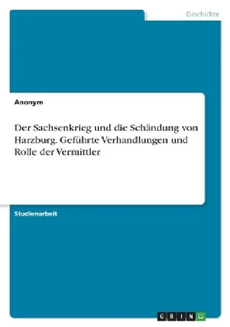 Der Sachsenkrieg und die Schändung von Harzburg. Geführte Verhandlungen und Rolle der Vermittler by Anonymous
