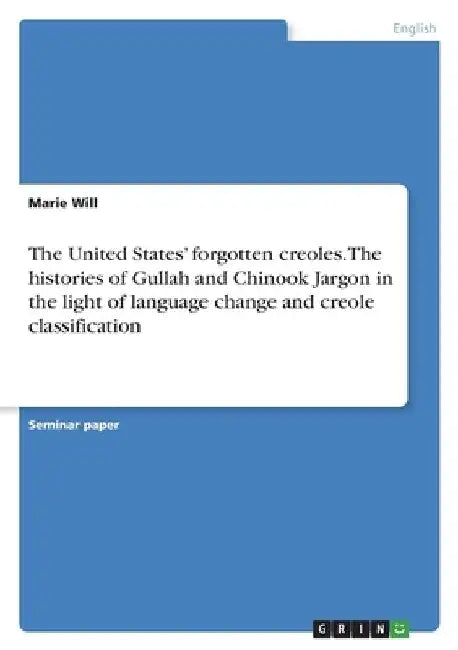 The United States' forgotten creoles. The histories of Gullah and Chinook Jargon in the light of language change and creole classification by Marie Will