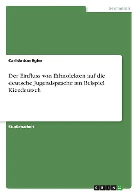 Der Einfluss von Ethnolekten auf die deutsche Jugendsprache am Beispiel Kiezdeutsch by Egler, Carl-Anton