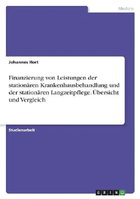 Finanzierung von Leistungen der stationären Krankenhausbehandlung und der stationären Langzeitpflege. Übersicht und Vergleich by Hort, Johannes