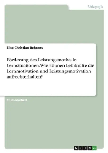 Förderung des Leistungsmotivs in Lernsituationen. Wie können Lehrkräfte die Lernmotivation und Leistungsmotivation aufrechterhalten? by Behrens, Eibe Christian
