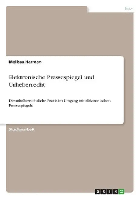 Elektronische Pressespiegel und Urheberrecht: Die urheberrechtliche Praxis im Umgang mit elektronischen Pressespiegeln by Harman, Melissa