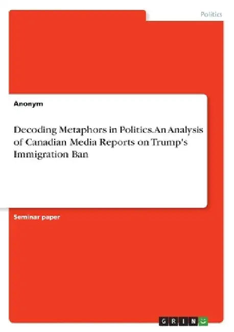 Decoding Metaphors in Politics. An Analysis of Canadian Media Reports on Trump's Immigration Ban by Anonymous