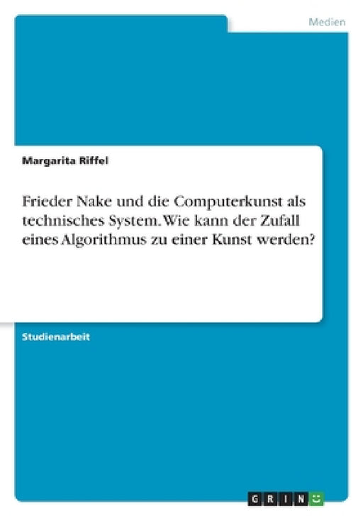 Frieder Nake und die Computerkunst als technisches System. Wie kann der Zufall eines Algorithmus zu einer Kunst werden? by Margarita Riffel