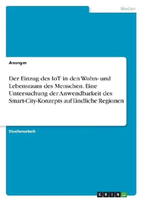 Der Einzug des IoT in den Wohn- und Lebensraum des Menschen. Eine Untersuchung der Anwendbarkeit des Smart-City-Konzepts auf ländliche Regionen by Anonymous