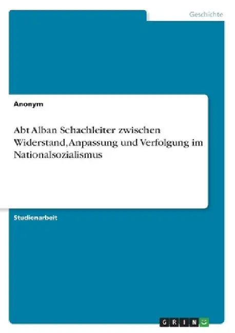 Abt Alban Schachleiter zwischen Widerstand, Anpassung und Verfolgung im Nationalsozialismus by Anonymous