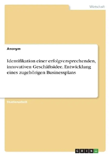 Identifikation einer erfolgversprechenden, innovativen Geschäftsidee. Entwicklung eines zugehörigen Businessplans by Anonymous