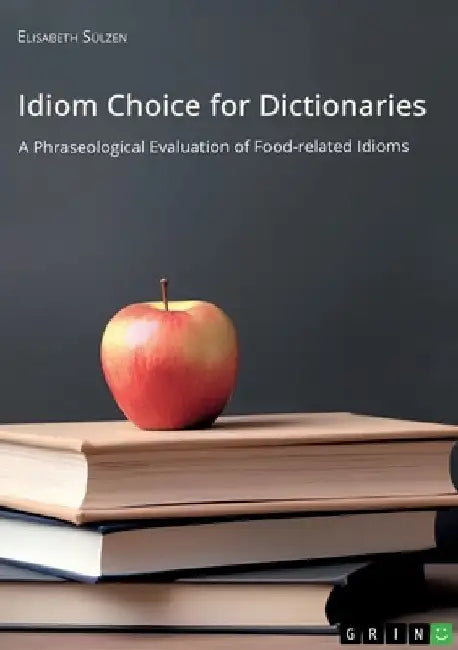 Idiom Choice for Dictionaries. A Phraseological Evaluation of Food-related Idioms by Elisabeth Sülzen