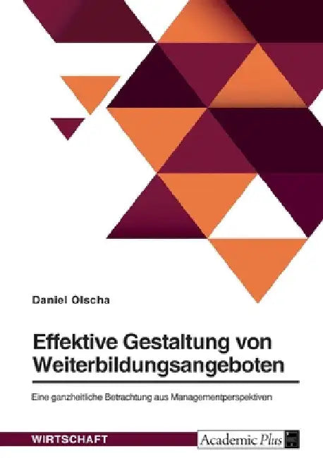 Effektive Gestaltung von Weiterbildungsangeboten. Eine ganzheitliche Betrachtung aus Managementperspektive by Olscha, Daniel
