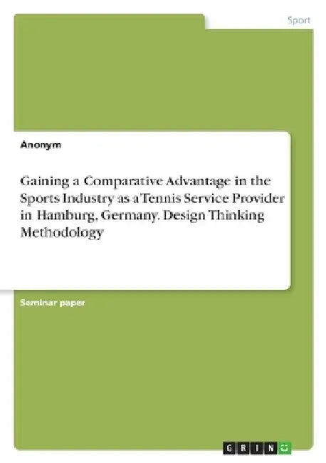 Gaining a Comparative Advantage in the Sports Industry as a Tennis Service Provider in Hamburg, Germany. Design Thinking Methodology by Anonymous