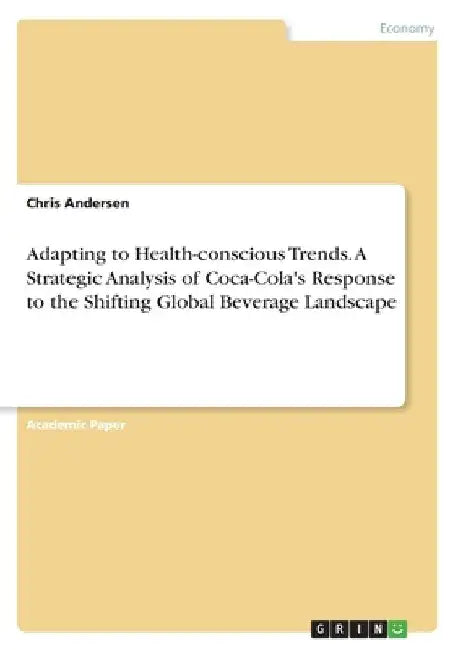 Adapting to Health-conscious Trends. A Strategic Analysis of Coca-Cola's Response to the Shifting Global Beverage Landscape by Chris Andersen