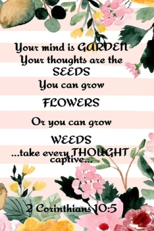 Your Mind is Garden Your Thoughts Are The Seeds You Can Grow Flowers Or You Can Grow Weeds ...Take Every Thought Captive... 2 Corinthians 10: 5: Best by Kathy Springs