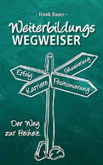 Weiterbildungswegweiser: Der Weg zur Freiheit! by Frank Bauer