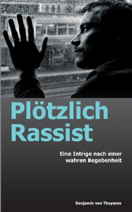 Plötzlich Rassist: Eine Intrige nach einer wahren Begebenheit by Benjamin Von Thaysens