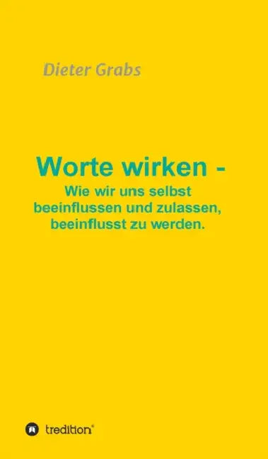 Worte wirken - Wie wir uns selbst beeinflussen und zulassen, beeinflusst zu werden. by Dieter Grabs