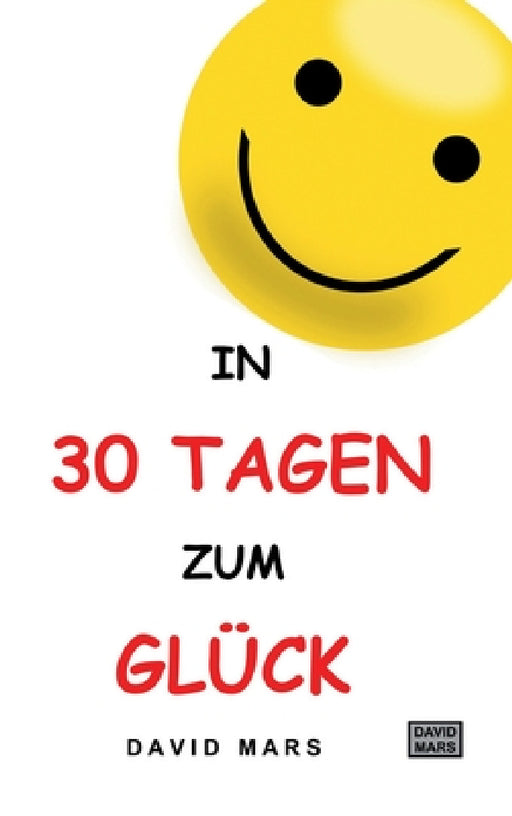 In 30 Tagen zum Glück: Bring Freude und Wohlbefinden in dein Leben! by David Mars
