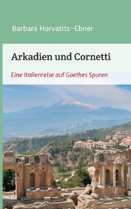 Arkadien und Cornetti: Eine Italienreise auf Goethes Spuren by Barbara Horvatits-Ebner