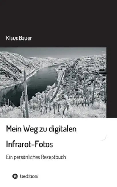 Mein Weg zu digitalen Infrarot-Fotos: Ein persönliches Rezeptbuch by Klaus Bauer
