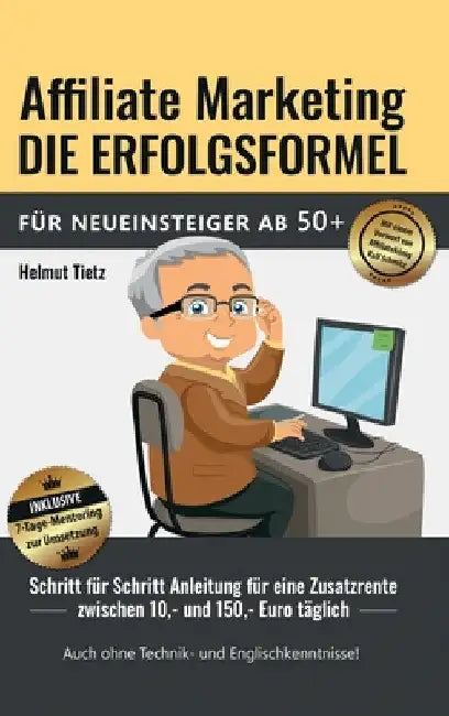 Affiliate Marketing die Erfolgsformel für Neueinsteiger ab 50+: Schritt für Schritt Anleitung für eine Zusatzrente zwischen 10, - und 150, - Euro tägl by Helmut Tietz