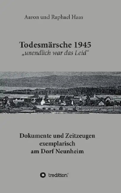 Todesmärsche 1945 "unendlich war das Leid": Dokumente und Zeitzeugen exemplarisch am Dorf Neunheim by Aaron Und Raphael Haas
