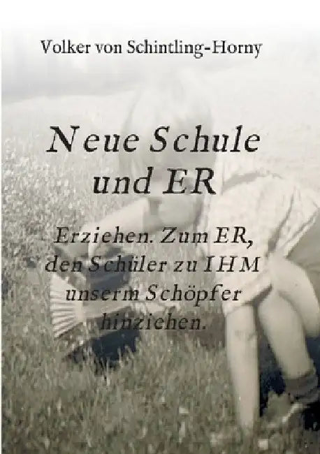 Neue Schule und ER: Erziehen. Zum ER, den Schüler zu IHM unserm Schöpfer hinziehen. by Volker Von Schintling-Horny