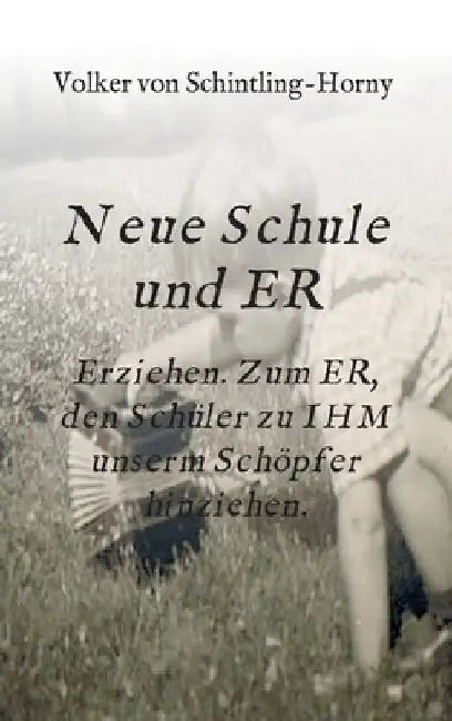 Neue Schule und ER: Erziehen. Zum ER, den Schüler zu IHM unserm Schöpfer hinziehen. by Volker Von Schintling-Horny