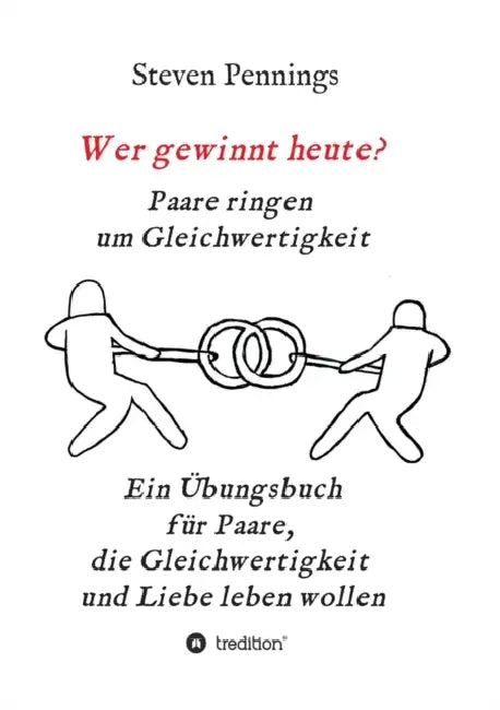 Wer gewinnt heute? Paare ringen um Gleichwertigkeit: Ein Übungsbuch für Paare, die Gleichwertigkeit und Liebe leben wollen by Steven Pennings
