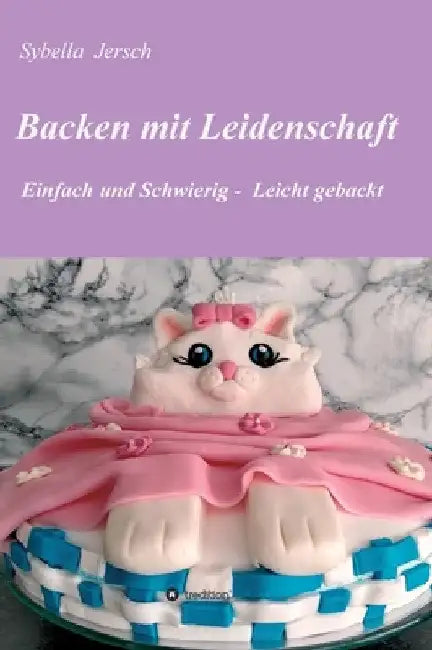 Backen mit Leidenschaft: Einfach und Schwierig - Leicht gebackt by Sybella Jersch